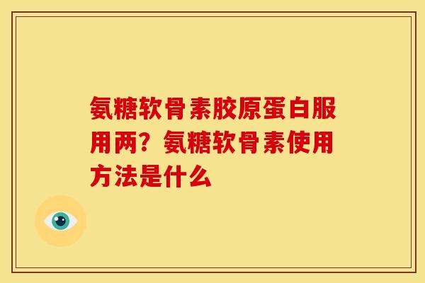 氨糖软骨素胶原蛋白服用两？氨糖软骨素使用方法是什么