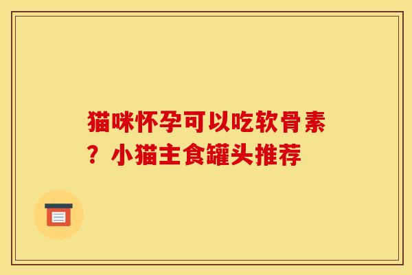猫咪怀孕可以吃软骨素？小猫主食罐头推荐
