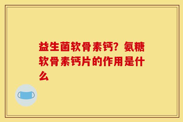 益生菌软骨素钙?氨糖软骨素钙片的作用是什么 益生菌软骨素钙?氨糖软骨素钙片的作用是什么