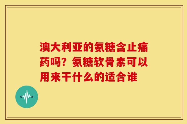 澳大利亚的氨糖含止痛药吗？氨糖软骨素可以用来干什么的适合谁