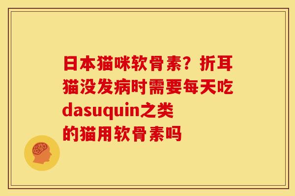 日本猫咪软骨素？折耳猫没发病时需要每天吃dasuquin之类的猫用软骨素吗