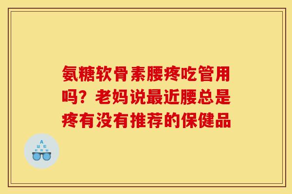 氨糖软骨素腰疼吃管用吗？老妈说最近腰总是疼有没有推荐的保健品