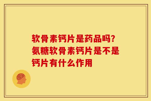 软骨素钙片是药品吗？氨糖软骨素钙片是不是钙片有什么作用