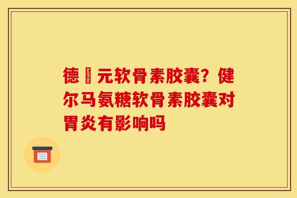 德蓇元软骨素胶囊？健尔马氨糖软骨素胶囊对胃炎有影响吗