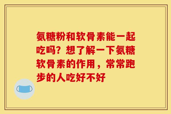 氨糖粉和软骨素能一起吃吗？想了解一下氨糖软骨素的作用，常常跑步的人吃好不好