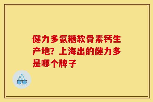 健力多氨糖软骨素钙生产地?上海出的健力多是哪个牌子 健力多氨糖软骨素钙生产地?上海出的健力多是哪个牌子
