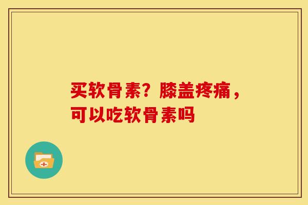 买软骨素?膝盖,可以吃软骨素吗 买软骨素?膝盖,可以吃软骨素吗