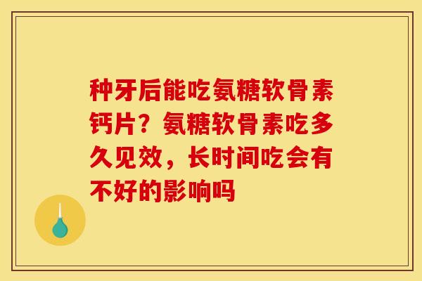种牙后能吃氨糖软骨素钙片？氨糖软骨素吃多久见效，长时间吃会有不好的影响吗