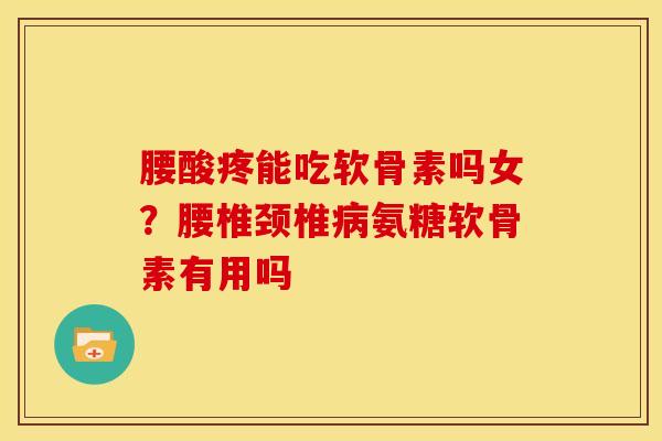 腰酸疼能吃软骨素吗女？腰椎颈椎病氨糖软骨素有用吗