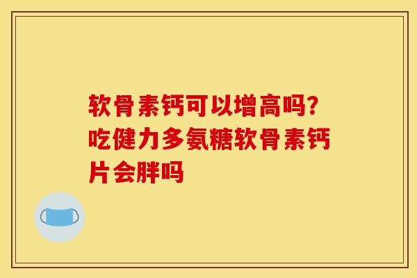 软骨素钙可以增高吗？吃健力多氨糖软骨素钙片会胖吗