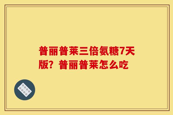 普丽普莱三倍氨糖7天版？普丽普莱怎么吃