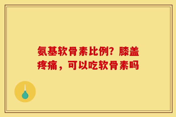 氨基软骨素比例?膝盖,可以吃软骨素吗 氨基软骨素比例?膝盖,可以吃软骨素吗