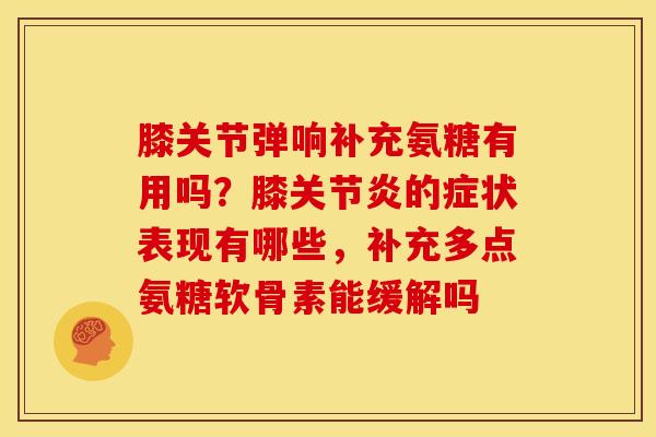 膝关节弹响补充氨糖有用吗？膝关节炎的症状表现有哪些，补充多点氨糖软骨素能缓解吗
