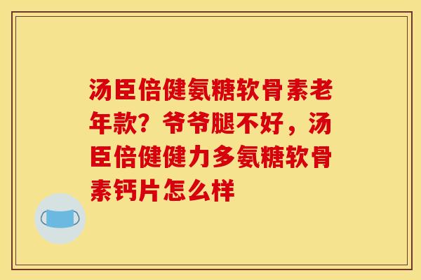 汤臣倍健氨糖软骨素老年款？爷爷腿不好，汤臣倍健健力多氨糖软骨素钙片怎么样