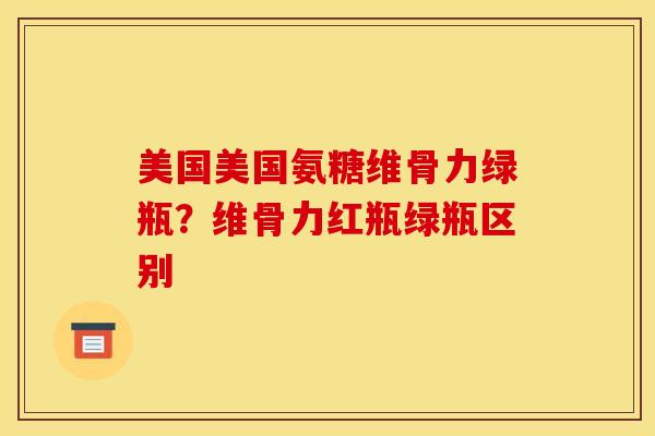 美国美国氨糖维骨力绿瓶？维骨力红瓶绿瓶区别