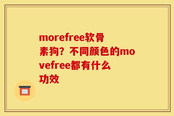 morefree软骨素狗？不同颜色的movefree都有什么功效