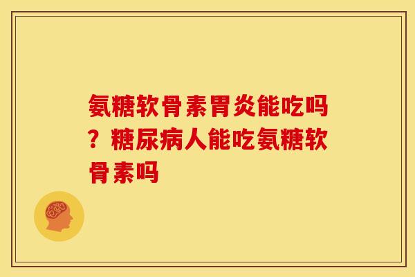 氨糖软骨素胃炎能吃吗？糖尿病人能吃氨糖软骨素吗