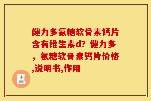 健力多氨糖软骨素钙片含有维生素d？健力多，氨糖软骨素钙片价格,说明书,作用