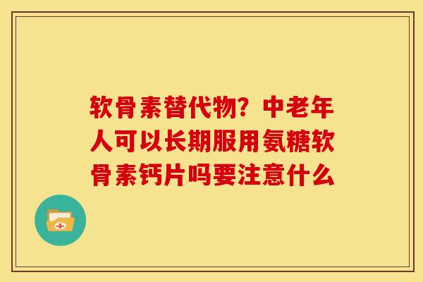 软骨素替代物？中老年人可以长期服用氨糖软骨素钙片吗要注意什么