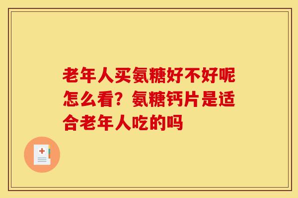 老年人买氨糖好不好呢怎么看？氨糖钙片是适合老年人吃的吗