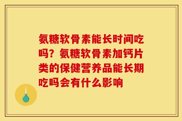 氨糖软骨素能长时间吃吗？氨糖软骨素加钙片类的保健营养品能长期吃吗会有什么影响