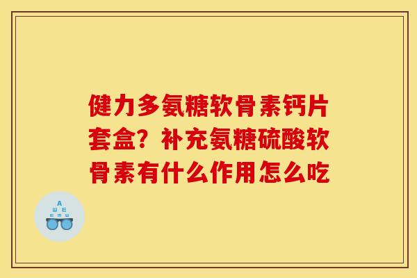 健力多氨糖软骨素钙片套盒？补充氨糖硫酸软骨素有什么作用怎么吃