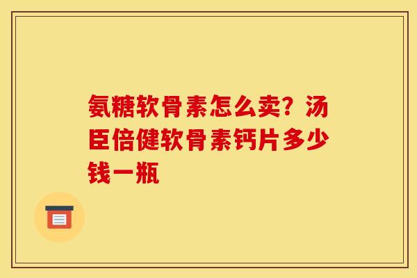 氨糖软骨素怎么卖？汤臣倍健软骨素钙片多少钱一瓶