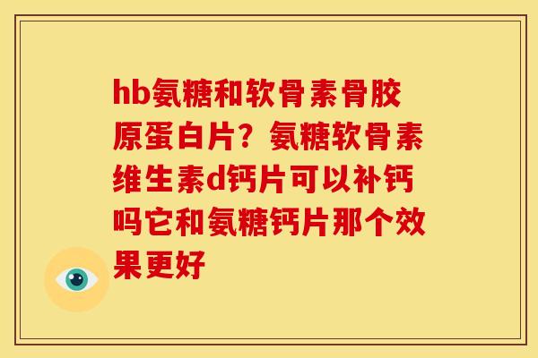 hb氨糖和软骨素骨胶原蛋白片？氨糖软骨素维生素d钙片可以补钙吗它和氨糖钙片那个效果更好