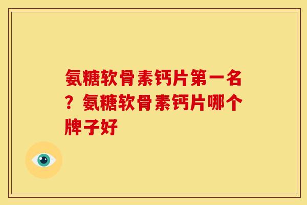 氨糖软骨素钙片第一名？氨糖软骨素钙片哪个牌子好