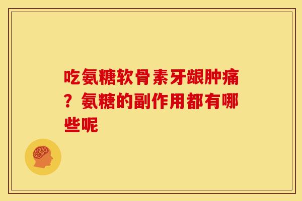 吃氨糖软骨素牙龈肿痛？氨糖的副作用都有哪些呢