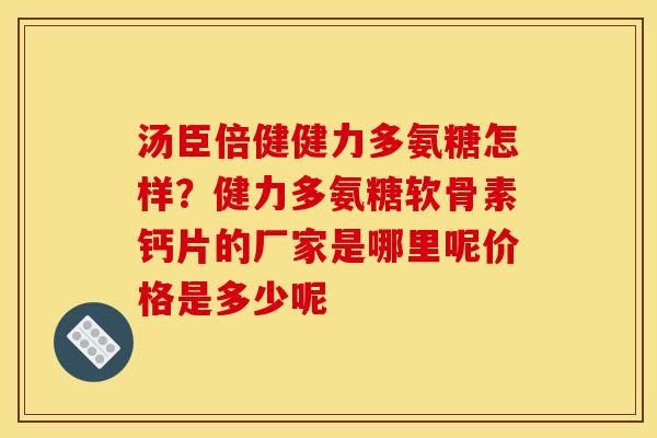 汤臣倍健健力多氨糖怎样？健力多氨糖软骨素钙片的厂家是哪里呢价格是多少呢