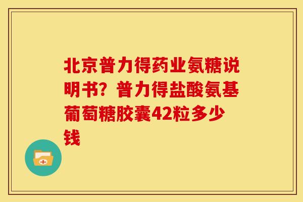 北京普力得药业氨糖说明书？普力得盐酸氨基葡萄糖胶囊42粒多少钱