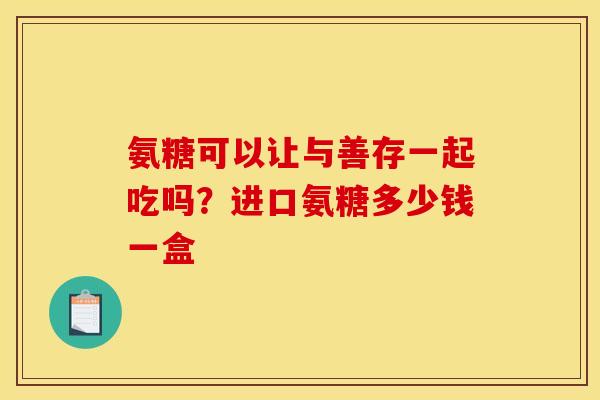 氨糖可以让与善存一起吃吗？进口氨糖多少钱一盒