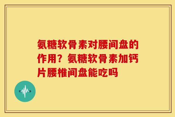 氨糖软骨素对腰间盘的作用？氨糖软骨素加钙片腰椎间盘能吃吗