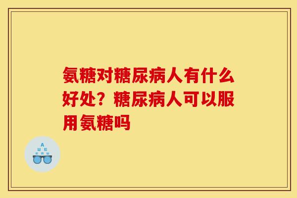 氨糖对糖尿病人有什么好处？糖尿病人可以服用氨糖吗