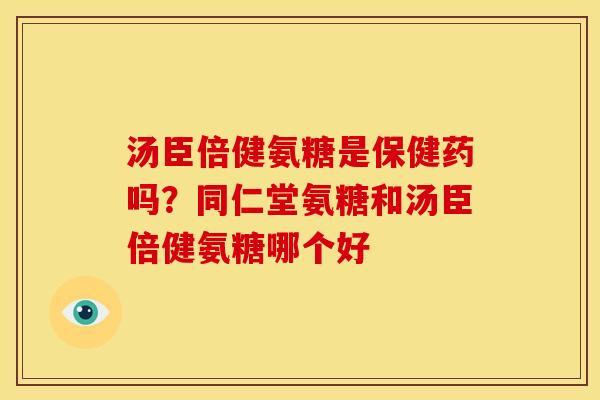 汤臣倍健氨糖是保健药吗？同仁堂氨糖和汤臣倍健氨糖哪个好