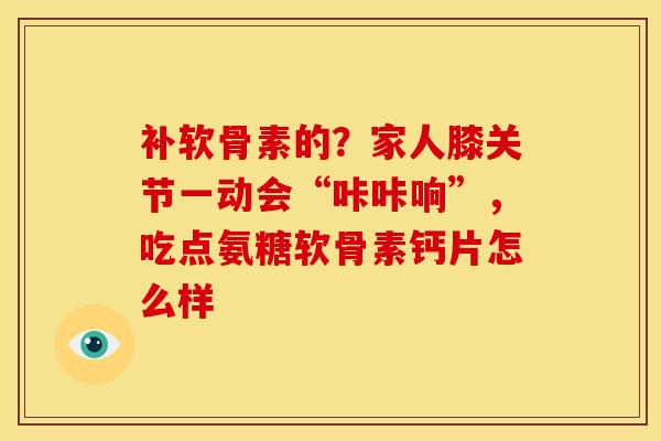 补软骨素的?家人膝关节一动会“咔咔响”,吃点氨糖软骨素钙片怎么样 补软骨素的?家人膝关节一动会“咔咔响”,吃点氨糖软骨素钙片怎么样