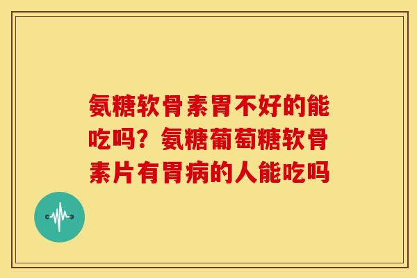 氨糖软骨素胃不好的能吃吗？氨糖葡萄糖软骨素片有胃病的人能吃吗