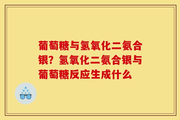 葡萄糖与氢氧化二氨合银？氢氧化二氨合银与葡萄糖反应生成什么