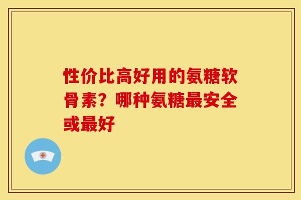 性价比高好用的氨糖软骨素？哪种氨糖最安全或最好