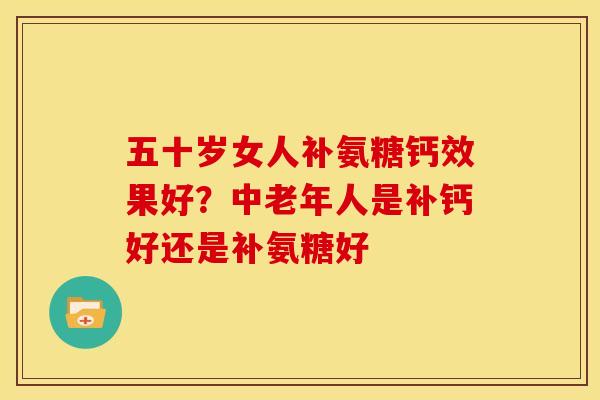 五十岁女人补氨糖钙效果好？中老年人是补钙好还是补氨糖好