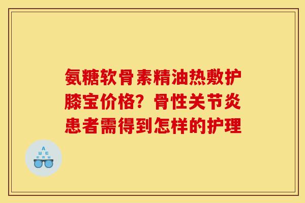 氨糖软骨素精油热敷护膝宝价格?骨性患者需得到怎样的护理 氨糖软骨素精油热敷护膝宝价格?骨性患者需得到怎样的护理