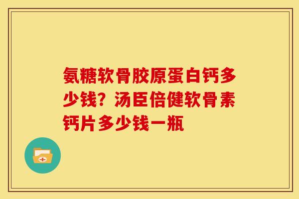氨糖软骨胶原蛋白钙多少钱?汤臣倍健软骨素钙片多少钱一瓶 氨糖软骨胶原蛋白钙多少钱?汤臣倍健软骨素钙片多少钱一瓶