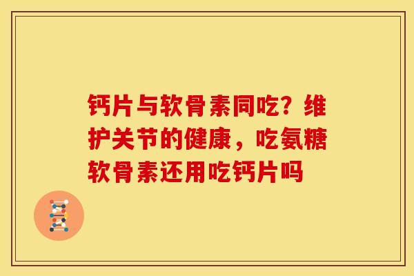 钙片与软骨素同吃？维护关节的健康，吃氨糖软骨素还用吃钙片吗