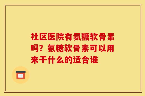 社区医院有氨糖软骨素吗？氨糖软骨素可以用来干什么的适合谁