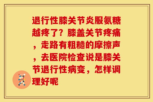退行性膝关节炎服氨糖越疼了？膝盖关节疼痛，走路有粗糙的摩擦声，去医院检查说是膝关节退行性病变，怎样调理好呢