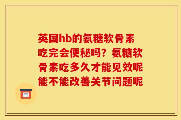 英国hb的氨糖软骨素吃完会便秘吗？氨糖软骨素吃多久才能见效呢能不能改善关节问题呢