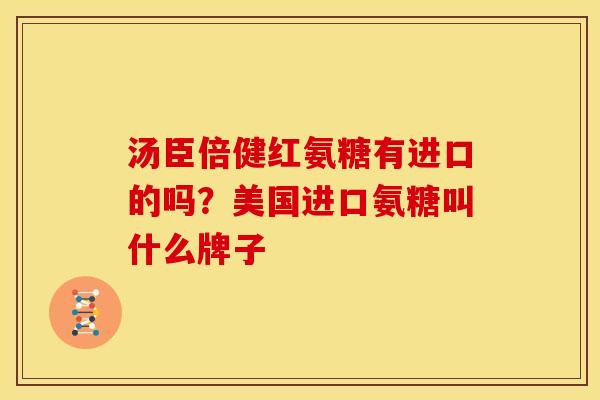 汤臣倍健红氨糖有进口的吗？美国进口氨糖叫什么牌子