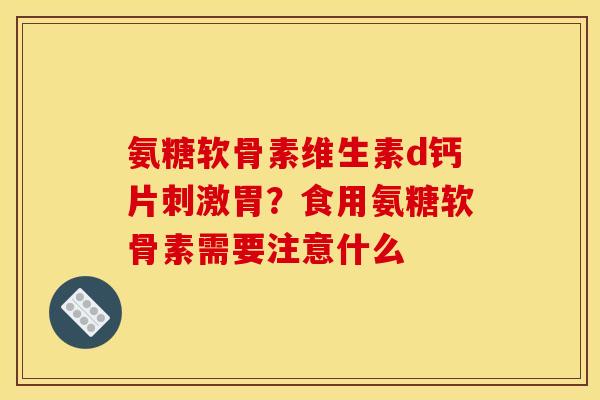氨糖软骨素维生素d钙片刺激胃？食用氨糖软骨素需要注意什么
