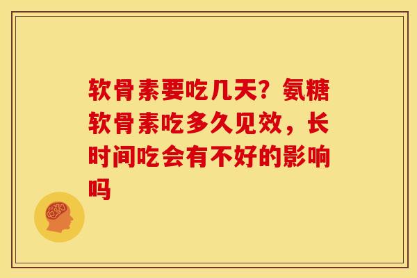 软骨素要吃几天？氨糖软骨素吃多久见效，长时间吃会有不好的影响吗